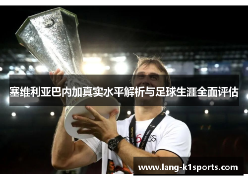 塞维利亚巴内加真实水平解析与足球生涯全面评估
