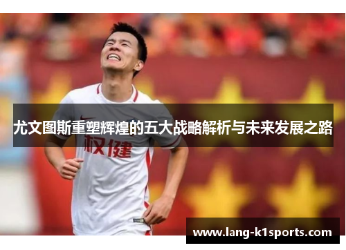 尤文图斯重塑辉煌的五大战略解析与未来发展之路 尤文图斯重塑辉煌的五大战略解析与未来发展之路