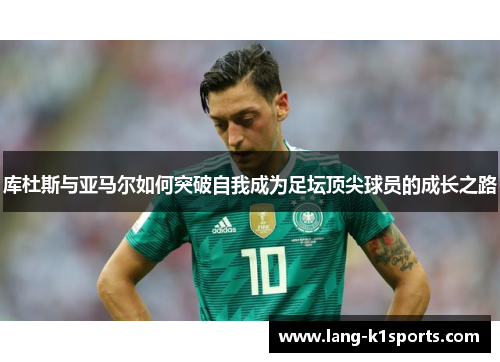 库杜斯与亚马尔如何突破自我成为足坛顶尖球员的成长之路 库杜斯与亚马尔如何突破自我成为足坛顶尖球员的成长之路