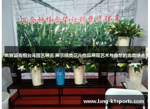 戴资颖亮相台湾园艺展览 展示精美花卉作品展现艺术与自然的完美结合