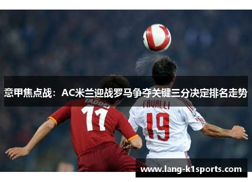 意甲焦点战:AC米兰迎战罗马争夺关键三分决定排名走势 意甲焦点战:AC米兰迎战罗马争夺关键三分决定排名走势