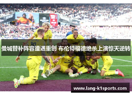 曼城替补阵容遭遇重创 布伦特福德绝杀上演惊天逆转 曼城替补阵容遭遇重创 布伦特福德绝杀上演惊天逆转