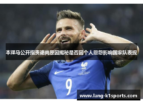 本泽马公开指责德尚原因揭秘是否因个人恩怨影响国家队表现 本泽马公开指责德尚原因揭秘是否因个人恩怨影响国家队表现