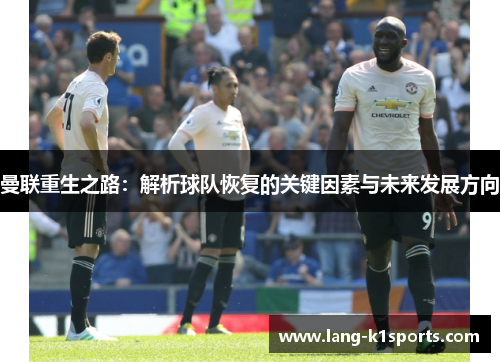 曼联重生之路:解析球队恢复的关键因素与未来发展方向 曼联重生之路:解析球队恢复的关键因素与未来发展方向