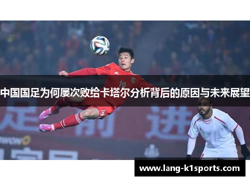 中国国足为何屡次败给卡塔尔分析背后的原因与未来展望 中国国足为何屡次败给卡塔尔分析背后的原因与未来展望