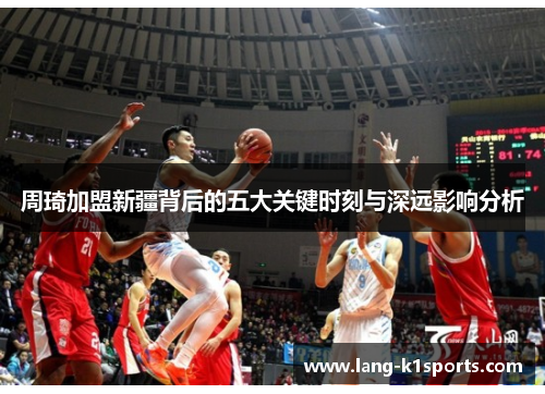 周琦加盟新疆背后的五大关键时刻与深远影响分析 周琦加盟新疆背后的五大关键时刻与深远影响分析