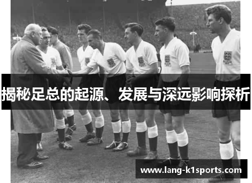 揭秘足总的起源、发展与深远影响探析 揭秘足总的起源、发展与深远影响探析