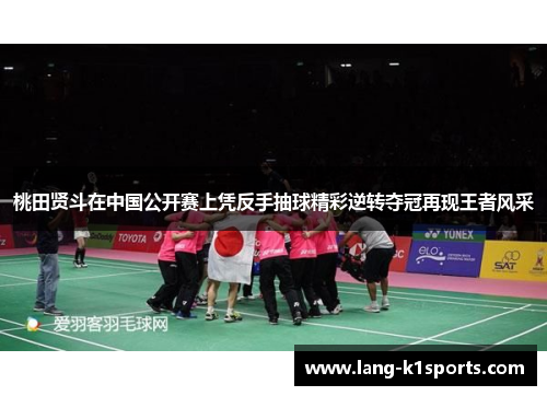 桃田贤斗在中国公开赛上凭反手抽球精彩逆转夺冠再现王者风采