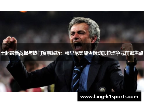 土超最新战报与热门赛事解析:穆里尼奥能否撼动加拉塔争冠前瞻焦点 土超最新战报与热门赛事解析:穆里尼奥能否撼动加拉塔争冠前瞻焦点