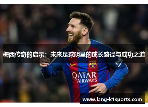 梅西传奇的启示:未来足球明星的成长路径与成功之道 梅西传奇的启示:未来足球明星的成长路径与成功之道