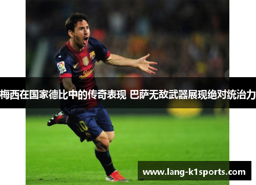 梅西在国家德比中的传奇表现 巴萨无敌武器展现绝对统治力 梅西在国家德比中的传奇表现 巴萨无敌武器展现绝对统治力