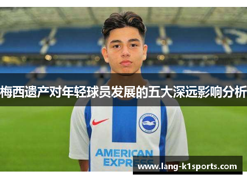 梅西遗产对年轻球员发展的五大深远影响分析