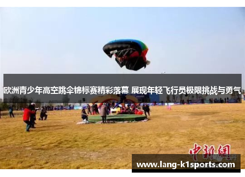 欧洲青少年高空跳伞锦标赛精彩落幕 展现年轻飞行员极限挑战与勇气 欧洲青少年高空跳伞锦标赛精彩落幕 展现年轻飞行员极限挑战与勇气