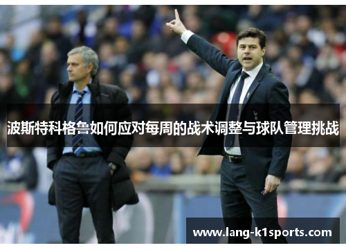 波斯特科格鲁如何应对每周的战术调整与球队管理挑战 波斯特科格鲁如何应对每周的战术调整与球队管理挑战