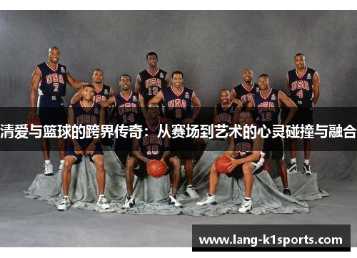 清爱与篮球的跨界传奇:从赛场到艺术的心灵碰撞与融合 清爱与篮球的跨界传奇:从赛场到艺术的心灵碰撞与融合