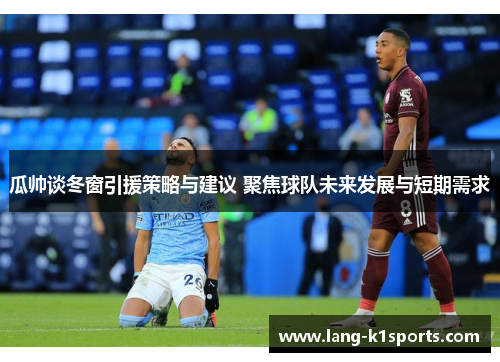 瓜帅谈冬窗引援策略与建议 聚焦球队未来发展与短期需求 瓜帅谈冬窗引援策略与建议 聚焦球队未来发展与短期需求