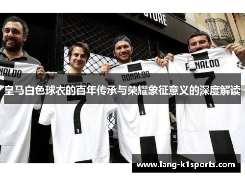 皇马白色球衣的百年传承与荣耀象征意义的深度解读 皇马白色球衣的百年传承与荣耀象征意义的深度解读