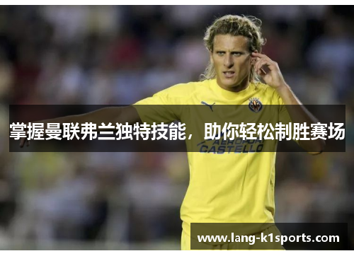 掌握曼联弗兰独特技能,助你轻松制胜赛场 掌握曼联弗兰独特技能,助你轻松制胜赛场