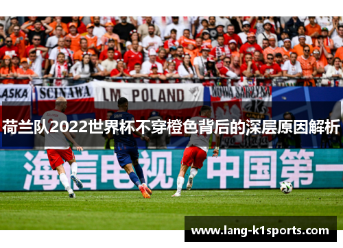 荷兰队2022世界杯不穿橙色背后的深层原因解析