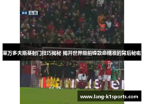 莱万多夫斯基射门技巧揭秘 揭开世界级前锋致命精准的背后秘密