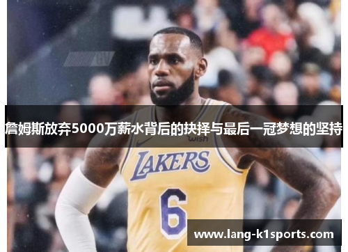 詹姆斯放弃5000万薪水背后的抉择与最后一冠梦想的坚持