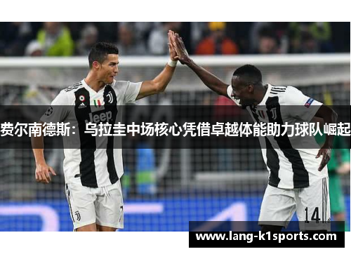 费尔南德斯：乌拉圭中场核心凭借卓越体能助力球队崛起