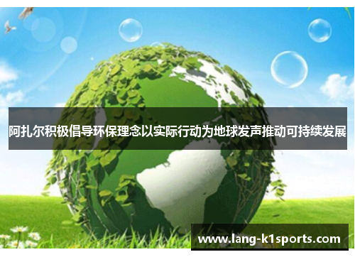 阿扎尔积极倡导环保理念以实际行动为地球发声推动可持续发展