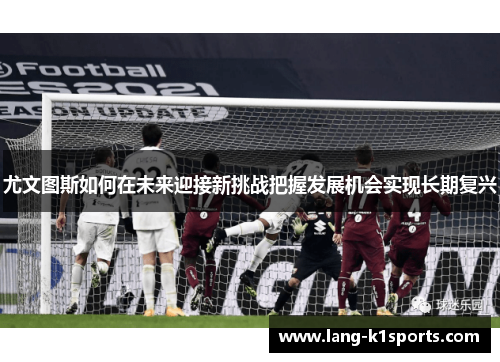尤文图斯如何在未来迎接新挑战把握发展机会实现长期复兴