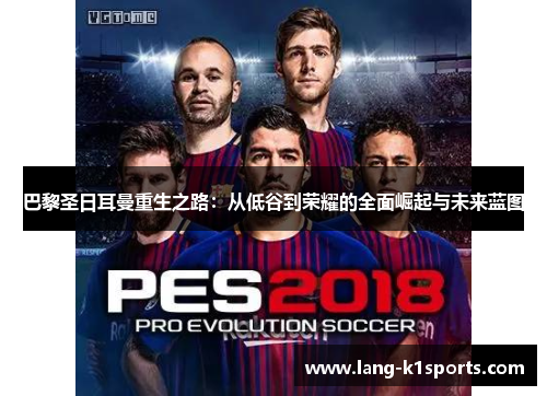 巴黎圣日耳曼重生之路：从低谷到荣耀的全面崛起与未来蓝图