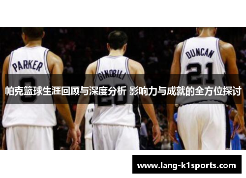 帕克篮球生涯回顾与深度分析 影响力与成就的全方位探讨
