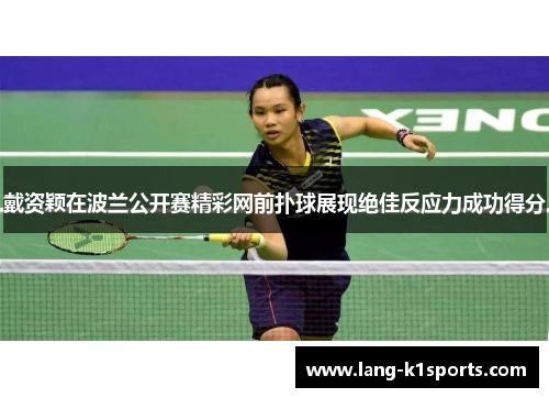 戴资颖在波兰公开赛精彩网前扑球展现绝佳反应力成功得分