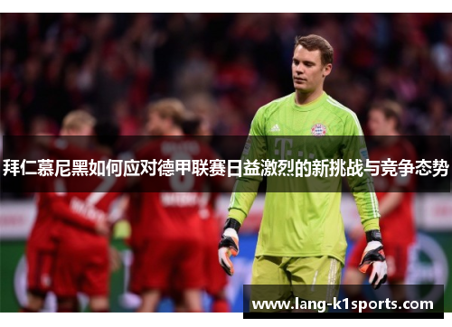 拜仁慕尼黑如何应对德甲联赛日益激烈的新挑战与竞争态势