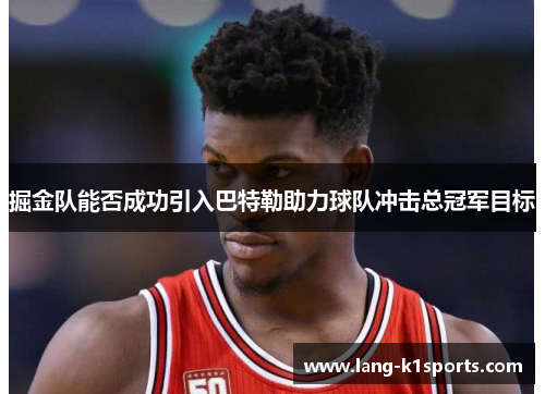 掘金队能否成功引入巴特勒助力球队冲击总冠军目标 掘金队能否成功引入巴特勒助力球队冲击总冠军目标