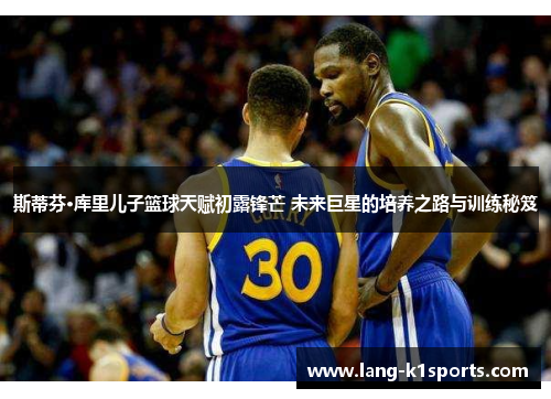斯蒂芬·库里儿子篮球天赋初露锋芒 未来巨星的培养之路与训练秘笈