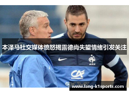 本泽马社交媒体愤怒揭露德尚失望情绪引发关注 本泽马社交媒体愤怒揭露德尚失望情绪引发关注