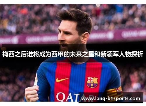 梅西之后谁将成为西甲的未来之星和新领军人物探析 梅西之后谁将成为西甲的未来之星和新领军人物探析