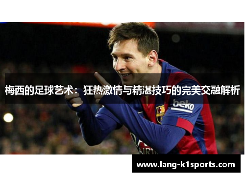 梅西的足球艺术：狂热激情与精湛技巧的完美交融解析