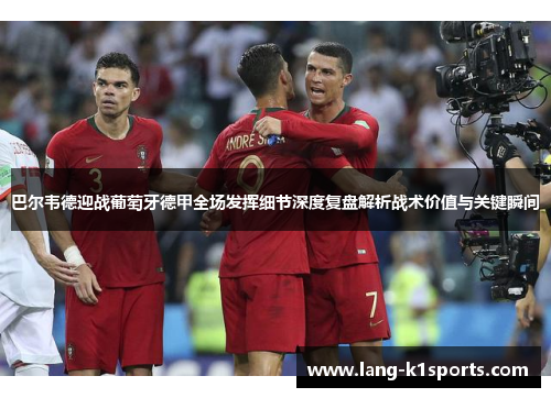 巴尔韦德迎战葡萄牙德甲全场发挥细节深度复盘解析战术价值与关键瞬间 巴尔韦德迎战葡萄牙德甲全场发挥细节深度复盘解析战术价值与关键瞬间
