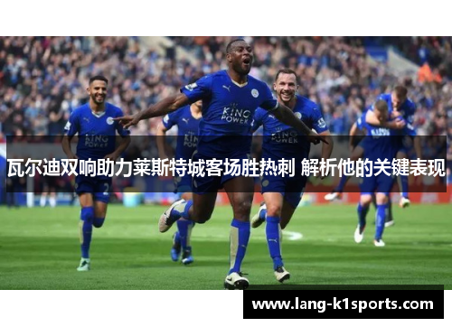 瓦尔迪双响助力莱斯特城客场胜热刺 解析他的关键表现