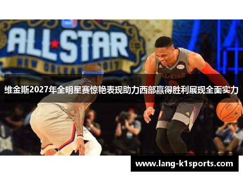 维金斯2027年全明星赛惊艳表现助力西部赢得胜利展现全面实力