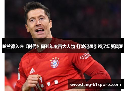 哈兰德入选《时代》周刊年度百大人物 打破记录引领足坛新风潮