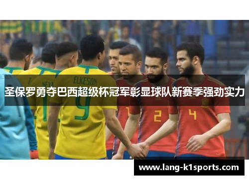 圣保罗勇夺巴西超级杯冠军彰显球队新赛季强劲实力 圣保罗勇夺巴西超级杯冠军彰显球队新赛季强劲实力