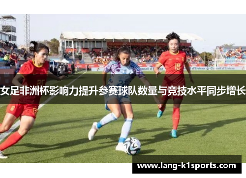 女足非洲杯影响力提升参赛球队数量与竞技水平同步增长