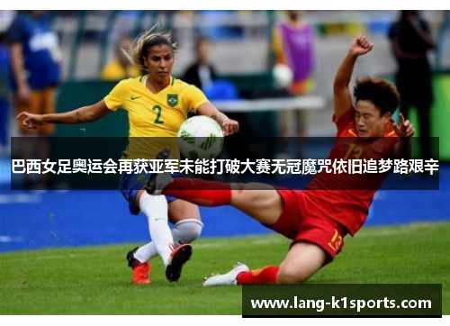 巴西女足奥运会再获亚军未能打破大赛无冠魔咒依旧追梦路艰辛