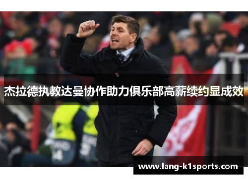 杰拉德执教达曼协作助力俱乐部高薪续约显成效 杰拉德执教达曼协作助力俱乐部高薪续约显成效