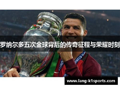罗纳尔多五次金球背后的传奇征程与荣耀时刻