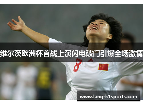 维尔茨欧洲杯首战上演闪电破门引爆全场激情