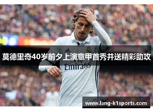 莫德里奇40岁前夕上演意甲首秀并送精彩助攻